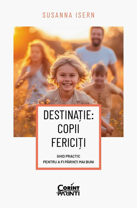 Destinatie: copii fericiti. Ghid practic pentru a fi parinti mai buni